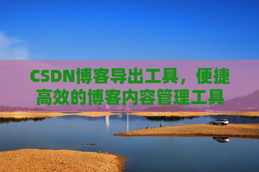 CSDN博客导出工具，便捷高效的博客内容管理工具