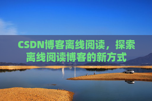 CSDN博客离线阅读,探索离线阅读博客的新方式
