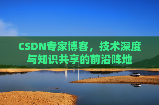 CSDN专家博客，技术深度与知识共享的前沿阵地